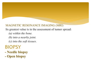 MAGNETIC RESONANCE IMAGING (MRI)
Its greatest value is in the assessment of tumor spread:
(a) within the bone.
(b) into a nearby joint.
(c) into the soft tissues.
BIOPSY
- Needle biopsy
- Open biopsy
 