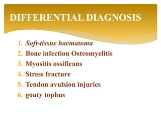 1. Soft-tissue haematoma
2. Bone infection Osteomyelitis
3. Myositis ossificans
4. Stress fracture
5. Tendon avulsion injuries
6. gouty tophus
DIFFERENTIAL DIAGNOSIS
 