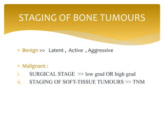 Benign >> Latent , Active , Aggressive
 Malignant :
i. SURGICAL STAGE >> low grad OR high grad
ii. STAGING OF SOFT-TISSUE TUMOURS >> TNM
STAGING OF BONE TUMOURS
 