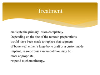 eradicate the primary lesion completely
Depending on the site of the tumour, preparations
would have been made to replace that segment
of bone with either a large bone graft or a custommade
implant; in some cases an amputation may be
more appropriate.
respond to chemotherapy.
Treatment
 