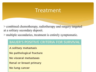 > combined chemotherapy, radiotherapy and surgery targeted
at a solitary secondary deposit.
> multiple secondaries, treatment is entirely symptomatic.
Treatment
 