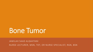 Bone Tumor
JAMILAH SAAD ALQAHTANI
NURSE LECTURER, MSN, TOT, OR NURSE SPECIALIST, RGN, BSN
 