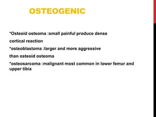 OSTEOGENIC
*Osteoid osteoma :small painful produce dense
cortical reaction
*osteoblastoma :larger and more aggressive
than osteoid osteoma
*osteosarcoma :malignant most common in lower femur and
upper tibia
 