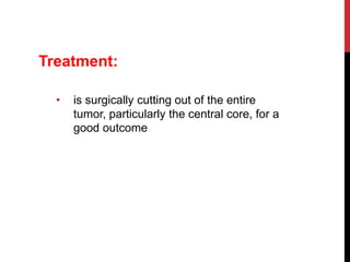 Treatment:
• is surgically cutting out of the entire
tumor, particularly the central core, for a
good outcome
 