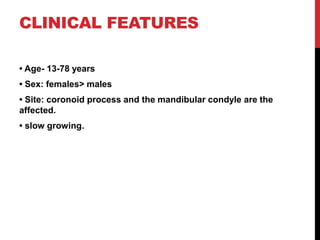 CLINICAL FEATURES
• Age- 13-78 years
• Sex: females> males
• Site: coronoid process and the mandibular condyle are the
affected.
• slow growing.
 