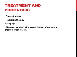 TREATMENT AND
PROGNOSIS
• Chemotherapy
• Radiation therapy
• Surgery
• Five-year survival with a combination of surgery and
chemotherapy is 74%.
 