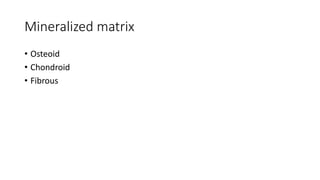 Mineralized matrix
• Osteoid
• Chondroid
• Fibrous
 