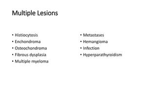 Multiple Lesions
• Histiocytosis
• Enchondroma
• Osteochondroma
• Fibrous dysplasia
• Multiple myeloma
• Metastases
• Hemangioma
• Infection
• Hyperparathyroidism
 