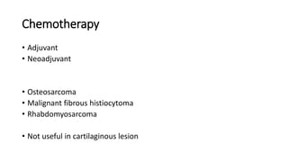 Chemotherapy
• Adjuvant
• Neoadjuvant
• Osteosarcoma
• Malignant fibrous histiocytoma
• Rhabdomyosarcoma
• Not useful in cartilaginous lesion
 