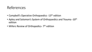 References
• Campbell’s Operative Orthopaedics -13th edition
• Apley and Solomon’s System of Orthopaedics and Trauma -10th
edition
• Millers Review of Orthopedics- 7th edition
 