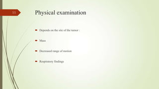 Physical examination
 Depends on the site of the tumor :
 Mass
 Decreased range of motion
 Respiratory findings
11
 