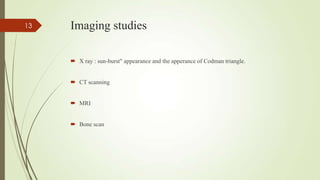 Imaging studies
 X ray : sun-burst" appearance and the apperance of Codman triangle.
 CT scanning
 MRI
 Bone scan
13
 