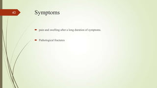 Symptoms
 pain and swelling after a long duration of symptoms.
 Pathological fractures
40
 