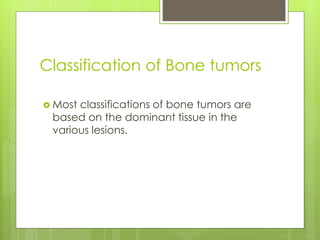 Classification of Bone tumors
 Most classifications of bone tumors are
based on the dominant tissue in the
various lesions.
 