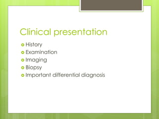 Clinical presentation
 History
 Examination
 Imaging
 Biopsy
 Important differential diagnosis
 