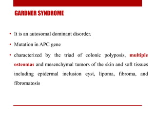 GARDNER SYNDROME
• It is an autosomal dominant disorder.
• Mutation in APC gene
• characterized by the triad of colonic po...