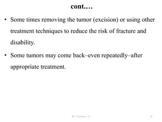 cont.…
• Some times removing the tumor (excision) or using other
treatment techniques to reduce the risk of fracture and
disability.
• Some tumors may come back–even repeatedly–after
appropriate treatment.
BY Yordanos L) 24
 