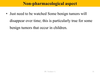 Non-pharmacological aspect
• Just need to be watched Some benign tumors will
disappear over time; this is particularly true for some
benign tumors that occur in children.
BY Yordanos L 25
 