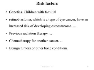 Risk factors
• Genetics. Children with familial
• retinoblastoma, which is a type of eye cancer, have an
increased risk of developing osteosarcoma. ...
• Previous radiation therapy. ...
• Chemotherapy for another cancer. ...
• Benign tumors or other bone conditions.
BY Yordanos L) 37
 
