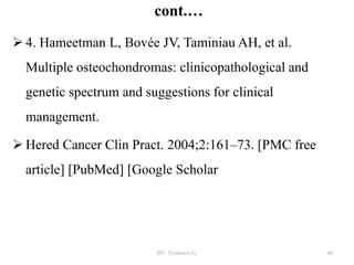 cont.…
 4. Hameetman L, Bovée JV, Taminiau AH, et al.
Multiple osteochondromas: clinicopathological and
genetic spectrum and suggestions for clinical
management.
 Hered Cancer Clin Pract. 2004;2:161–73. [PMC free
article] [PubMed] [Google Scholar
BY Yordanos L) 48
 