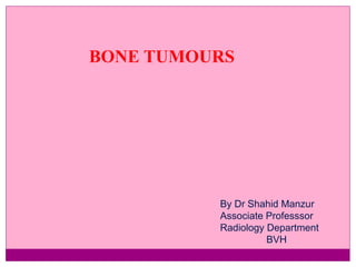 BONE TUMOURS
By Dr Shahid Manzur
Associate Professsor
Radiology Department
BVH
 