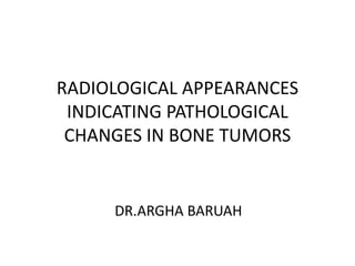 RADIOLOGICAL APPEARANCES
INDICATING PATHOLOGICAL
CHANGES IN BONE TUMORS
DR.ARGHA BARUAH
 