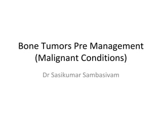 Bone Tumors Pre Management
(Malignant Conditions)
Dr Sasikumar Sambasivam

 