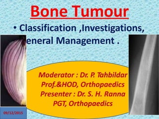 Bone Tumour
• Classification ,Investigations,
General Management .
Moderator : Dr. P
. Tahbildar
Prof.&HOD, Orthopaedics
Presenter : Dr. S. H. Ranna
PGT, Orthopaedics
09/12/2015
 