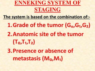ENNEKING SYSTEM OF
STAGING
The system is based on the combination of:-
1.Grade of the tumor (Gₒ,G₁,G₂)
2.Anatomic site of the tumor
(T₀,T₁,T₂)
3.Presence or absence of
metastasis (M₀,M₁)
 