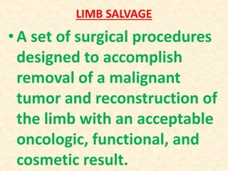 LIMB SALVAGE
•A set of surgical procedures
designed to accomplish
removal of a malignant
tumor and reconstruction of
the limb with an acceptable
oncologic, functional, and
cosmetic result.
 