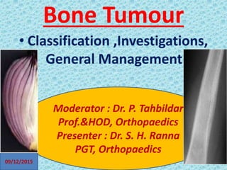 Bone Tumour
• Classification ,Investigations,
General Management .
Moderator : Dr. P. Tahbildar
Prof.&HOD, Orthopaedics
Presenter : Dr. S. H. Ranna
PGT, Orthopaedics
09/12/2015
 