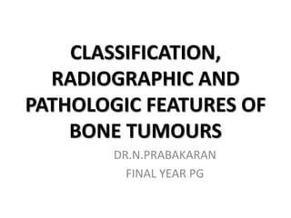 CLASSIFICATION,
RADIOGRAPHIC AND
PATHOLOGIC FEATURES OF
BONE TUMOURS
DR.N.PRABAKARAN
FINAL YEAR PG
 