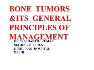 BONE TUMORS
&ITS GENERAL
PRINCIPLES OF
MANAGEMENTDR.PRASHANTH KUMAR
SEC.DNB RESIDENT
HINDU RAO HOSPITAL
DELHI
 