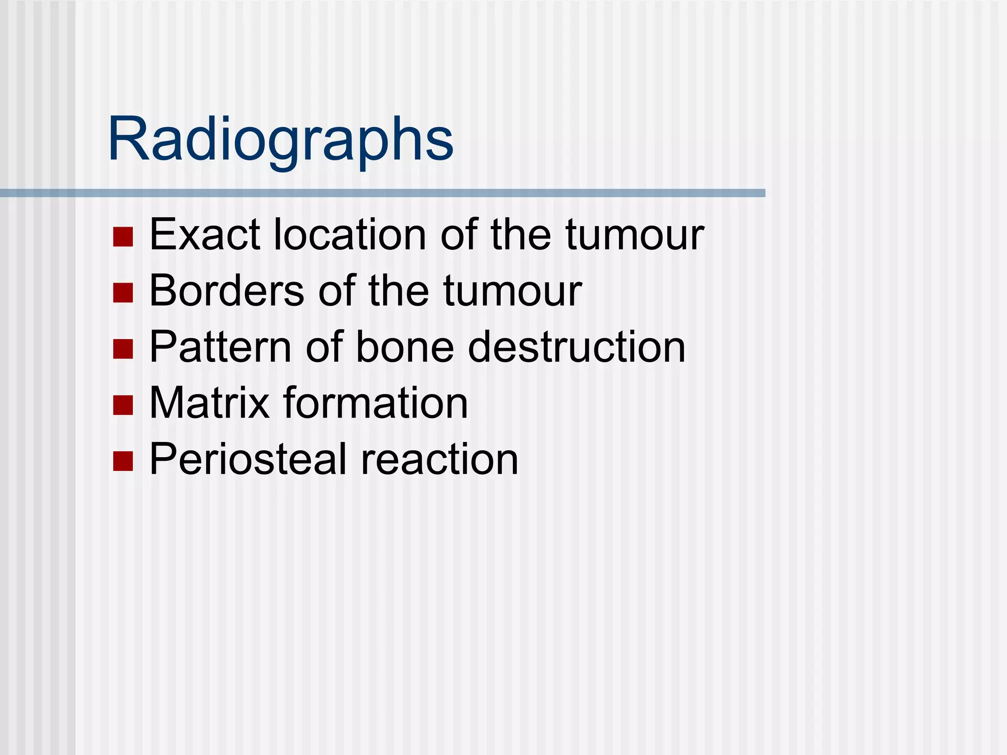 Radiographs Exact location of the tumour Borders of the tumour Pattern of bone destruction Matrix formation Periosteal reaction 