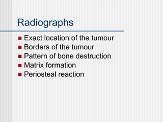 Radiographs Exact location of the tumour Borders of the tumour Pattern of bone destruction Matrix formation Periosteal reaction 