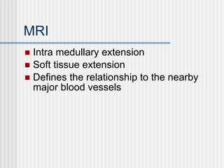 MRI Intra medullary extension Soft tissue extension Defines the relationship to the nearby major blood vessels 