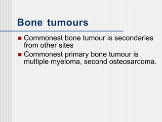 Bone tumours Commonest bone tumour is secondaries from other sites Commonest primary bone tumour is multiple myeloma, second osteosarcoma. 
