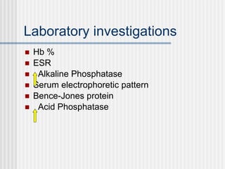 Laboratory investigations Hb % ESR Alkaline Phosphatase Serum electrophoretic pattern Bence-Jones protein Acid Phosphatase 