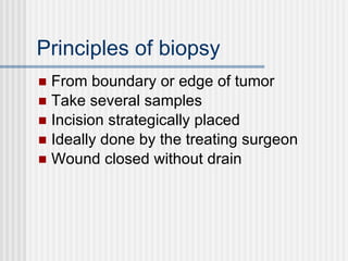 Principles of biopsy From boundary or edge of tumor Take several samples Incision strategically placed Ideally done by the treating surgeon Wound closed without drain 