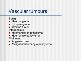 Vascular tumours Benign Haemangioma Lymphangioma Glomus tumour Intermediate Haemangio endothelioma Haemangio pericytoma Malignant Angiosarcoma Malignant haemangio pericytoma 