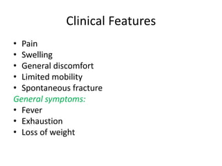 Clinical Features
• Pain
• Swelling
• General discomfort
• Limited mobility
• Spontaneous fracture
General symptoms:
• Fever
• Exhaustion
• Loss of weight
 
