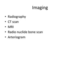 Imaging
• Radiography
• CT scan
• MRI
• Radio nuclide bone scan
• Arteriogram
 