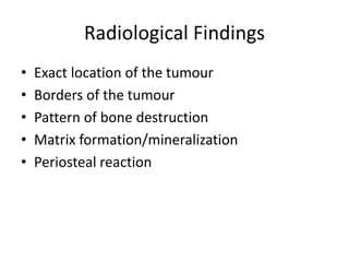 Radiological Findings
• Exact location of the tumour
• Borders of the tumour
• Pattern of bone destruction
• Matrix formation/mineralization
• Periosteal reaction
 