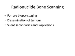 Radionuclide Bone Scanning
• For pre biopsy staging
• Dissemination of tumour
• Silent secondaries and skip lesions
 