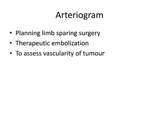Arteriogram
• Planning limb sparing surgery
• Therapeutic embolization
• To assess vascularity of tumour
 
