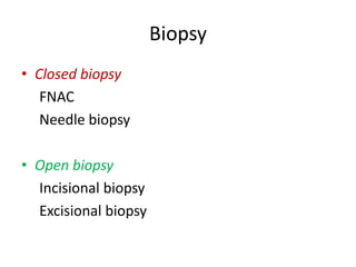 Biopsy
• Closed biopsy
FNAC
Needle biopsy
• Open biopsy
Incisional biopsy
Excisional biopsy
 