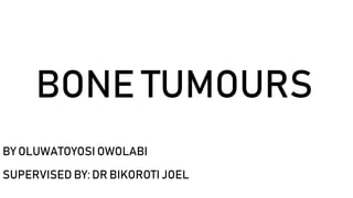 BONE TUMOURS
BY OLUWATOYOSI OWOLABI
SUPERVISED BY: DR BIKOROTI JOEL
 