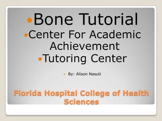 Florida Hospital College of Health Sciences Bone Tutorial Center For Academic Achievement  Tutoring Center By: Alison Nasuti 