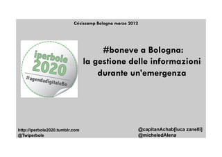 Crisiscamp Bologna marzo 2012




                                      #boneve a Bologna:
                                 la gestione delle informazioni
                                     durante un’emergenza




http://iperbole2020.tumblr.com                             @capitanAchab[luca zanelli]
@Twiperbole                                                @micheledAlena
 