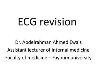 ECG revision
Dr. Abdelrahman Ahmed Ewais
Assistant lecturer of internal medicine
Faculty of medicine – Fayoum university
 